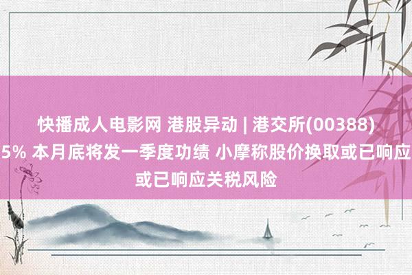 快播成人电影网 港股异动 | 港交所(00388)早盘涨超5% 本月底将发一季度功绩 小摩称股价换取或已响应关税风险