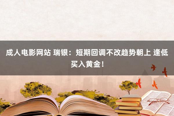 成人电影网站 瑞银：短期回调不改趋势朝上 逢低买入黄金！