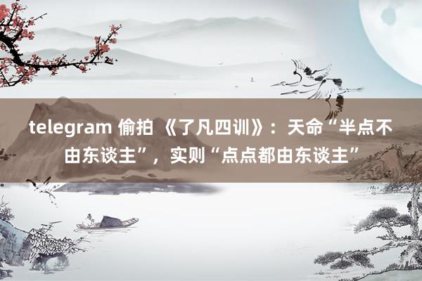 telegram 偷拍 《了凡四训》：天命“半点不由东谈主”，实则“点点都由东谈主”