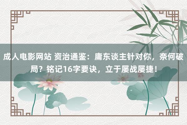 成人电影网站 资治通鉴：庸东谈主针对你，奈何破局？铭记16字要诀，立于屡战屡捷！