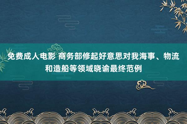 免费成人电影 商务部修起好意思对我海事、物流和造船等领域晓谕最终范例