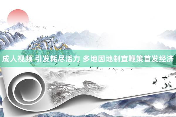 成人视频 引发耗尽活力 多地因地制宜鞭策首发经济