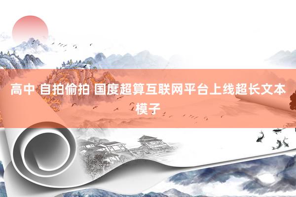 高中 自拍偷拍 国度超算互联网平台上线超长文本模子