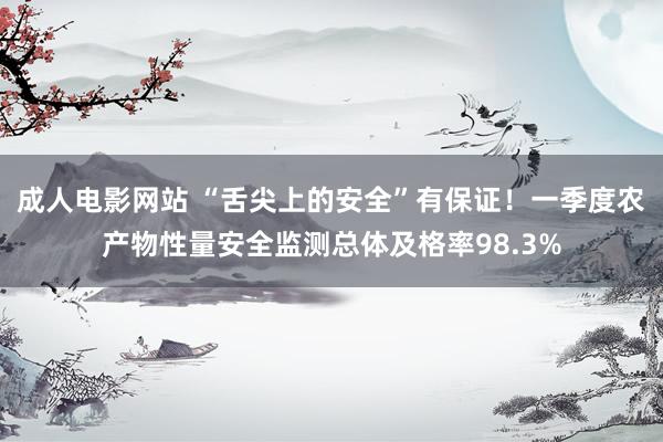 成人电影网站 “舌尖上的安全”有保证！一季度农产物性量安全监测总体及格率98.3%