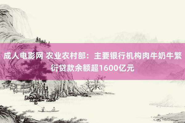 成人电影网 农业农村部：主要银行机构肉牛奶牛繁衍贷款余额超1600亿元