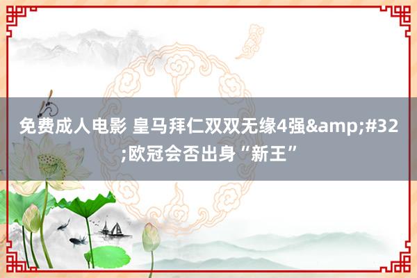免费成人电影 皇马拜仁双双无缘4强&#32;欧冠会否出身“新王”