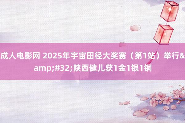 成人电影网 2025年宇宙田径大奖赛（第1站）举行&#32;陕西健儿获1金1银1铜