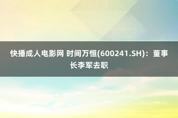 快播成人电影网 时间万恒(600241.SH)：董事长李军去职