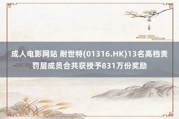 成人电影网站 耐世特(01316.HK)13名高档责罚层成员合共获授予831万份奖励