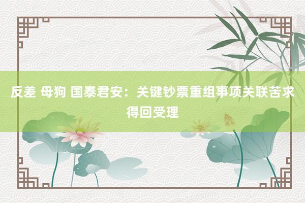 反差 母狗 国泰君安：关键钞票重组事项关联苦求得回受理