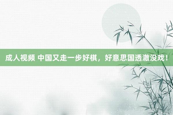 成人视频 中国又走一步好棋，好意思国透澈没戏！