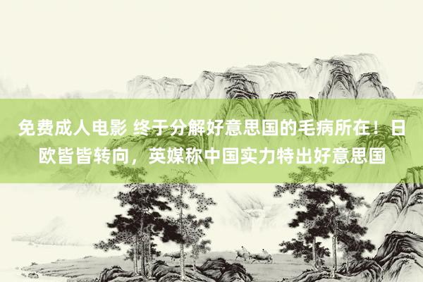 免费成人电影 终于分解好意思国的毛病所在！日欧皆皆转向，英媒称中国实力特出好意思国