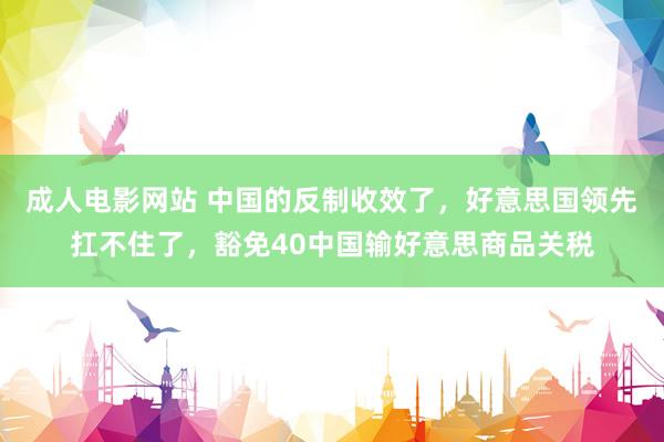 成人电影网站 中国的反制收效了，好意思国领先扛不住了，豁免40中国输好意思商品关税