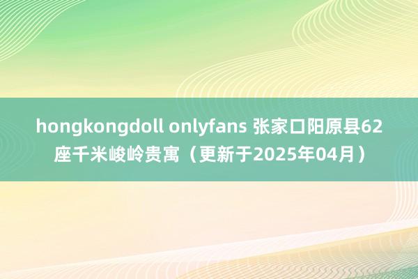 hongkongdoll onlyfans 张家口阳原县62座千米峻岭贵寓（更新于2025年04月）