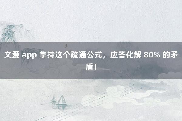 文爱 app 掌持这个疏通公式，应答化解 80% 的矛盾！