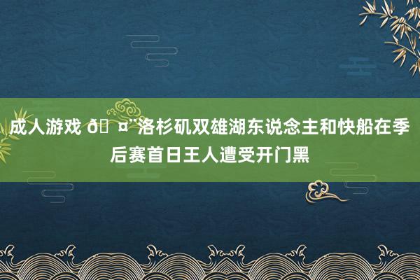 成人游戏 🤨洛杉矶双雄湖东说念主和快船在季后赛首日王人遭受开门黑