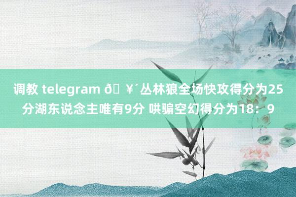 调教 telegram 🥴丛林狼全场快攻得分为25分湖东说念主唯有9分 哄骗空幻得分为18：9