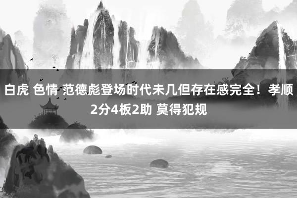 白虎 色情 范德彪登场时代未几但存在感完全！孝顺2分4板2助 莫得犯规