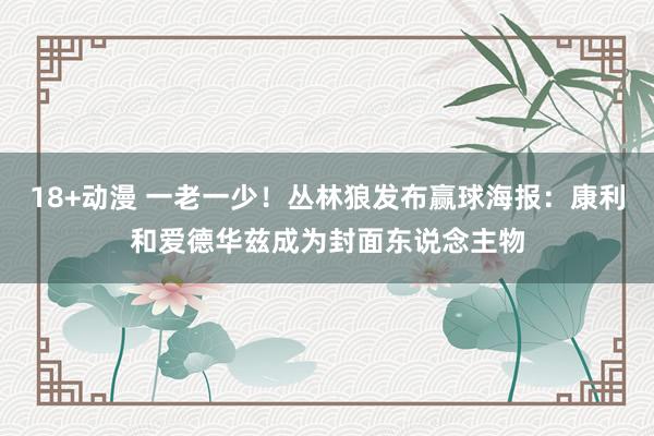 18+动漫 一老一少！丛林狼发布赢球海报：康利和爱德华兹成为封面东说念主物