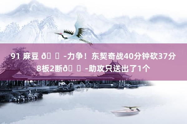 91 麻豆 😭力争！东契奇战40分钟砍37分8板2断😭助攻只送出了1个