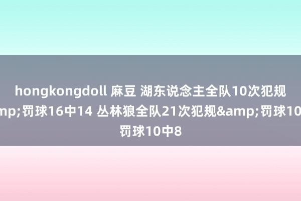 hongkongdoll 麻豆 湖东说念主全队10次犯规&罚球16中14 丛林狼全队21次犯规&罚球10中8