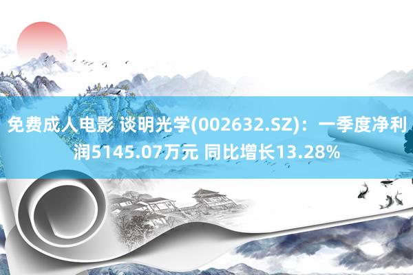 免费成人电影 谈明光学(002632.SZ)：一季度净利润5145.07万元 同比增长13.28%
