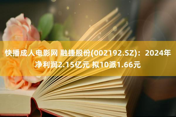 快播成人电影网 融捷股份(002192.SZ)：2024年净利润2.15亿元 拟10派1.66元