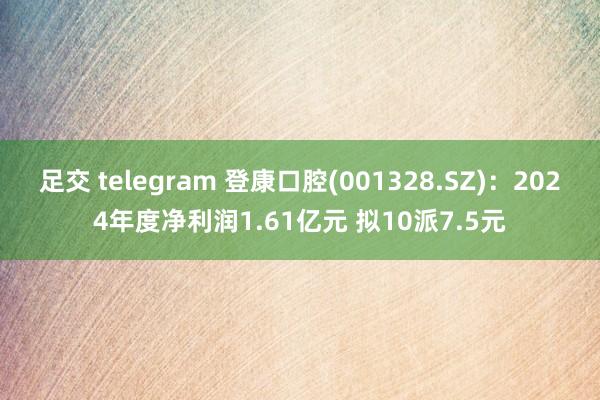 足交 telegram 登康口腔(001328.SZ)：2024年度净利润1.61亿元 拟10派7.5元