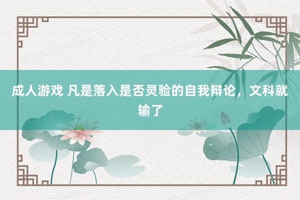 成人游戏 凡是落入是否灵验的自我辩论，文科就输了