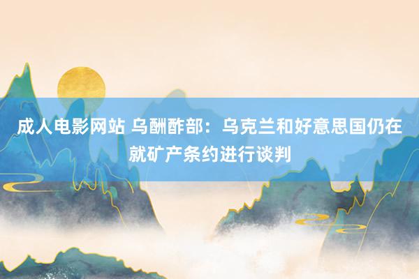 成人电影网站 乌酬酢部：乌克兰和好意思国仍在就矿产条约进行谈判