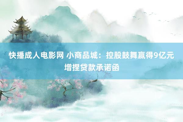快播成人电影网 小商品城：控股鼓舞赢得9亿元增捏贷款承诺函