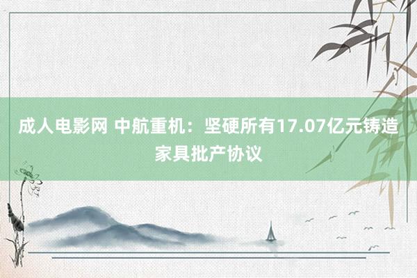 成人电影网 中航重机：坚硬所有17.07亿元铸造家具批产协议