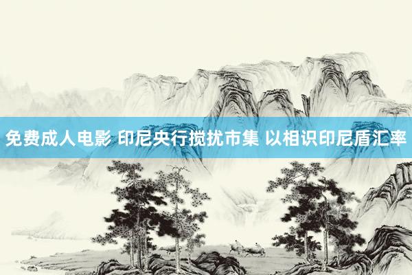 免费成人电影 印尼央行搅扰市集 以相识印尼盾汇率