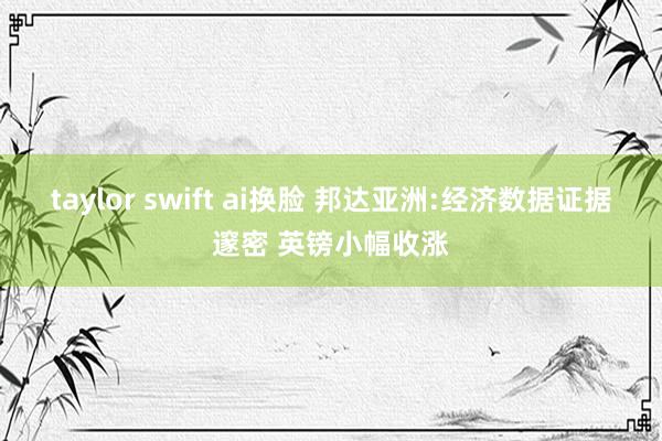 taylor swift ai换脸 邦达亚洲:经济数据证据邃密 英镑小幅收涨