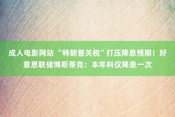 成人电影网站 “特朗普关税”打压降息预期！好意思联储博斯蒂克：本年料仅降息一次