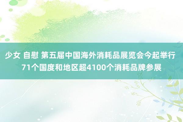 少女 自慰 第五届中国海外消耗品展览会今起举行 71个国度和地区超4100个消耗品牌参展