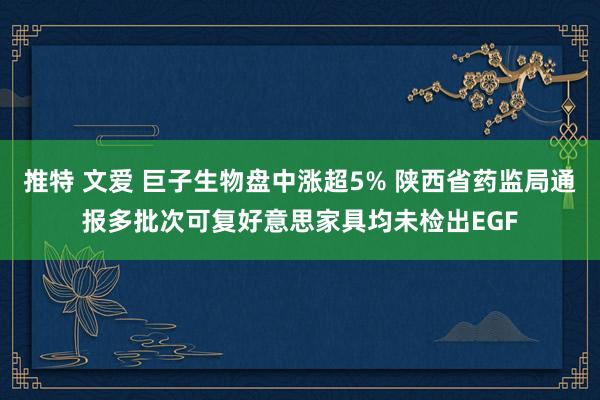 推特 文爱 巨子生物盘中涨超5% 陕西省药监局通报多批次可复好意思家具均未检出EGF