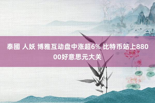 泰國 人妖 博雅互动盘中涨超6% 比特币站上88000好意思元大关