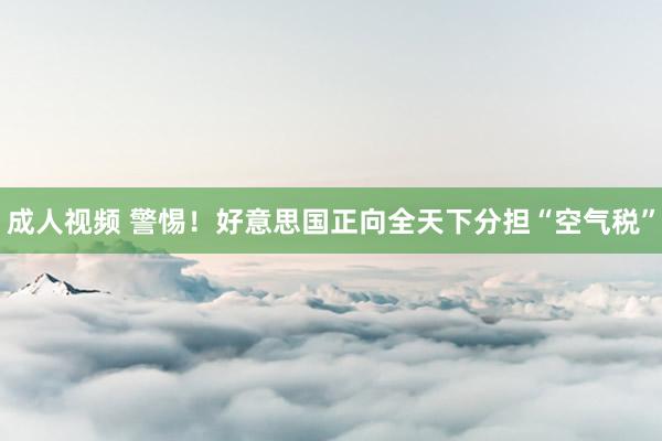 成人视频 警惕！好意思国正向全天下分担“空气税”