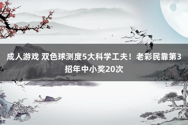 成人游戏 双色球测度5大科学工夫！老彩民靠第3招年中小奖20次