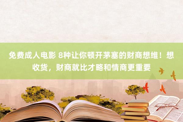 免费成人电影 8种让你顿开茅塞的财商想维！想收货，财商就比才略和情商更重要
