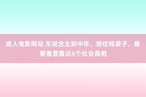 成人电影网站 东说念主到中年，捂住钱袋子，最要看显着这6个社会真相
