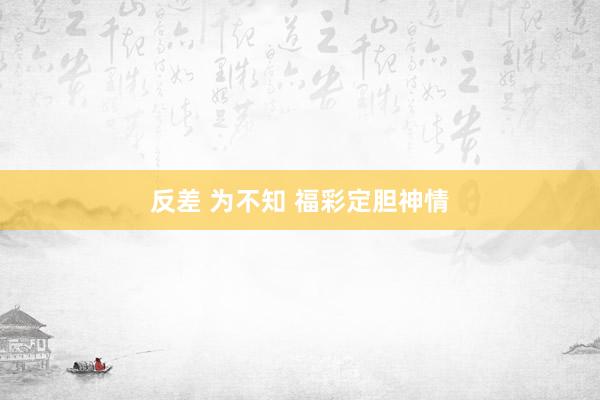 反差 为不知 福彩定胆神情