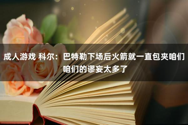成人游戏 科尔：巴特勒下场后火箭就一直包夹咱们 咱们的谬妄太多了