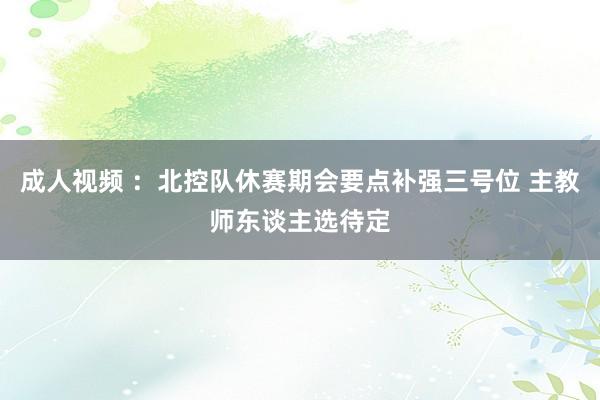 成人视频 ：北控队休赛期会要点补强三号位 主教师东谈主选待定