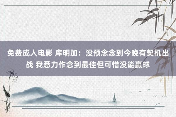 免费成人电影 库明加：没预念念到今晚有契机出战 我悉力作念到最佳但可惜没能赢球