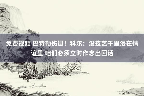 免费视频 巴特勒伤退！科尔：没技艺千里浸在情谊里 咱们必须立时作念出回话