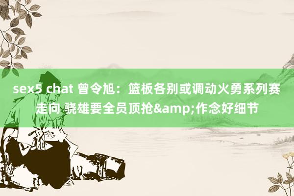 sex5 chat 曾令旭：篮板各别或调动火勇系列赛走向 骁雄要全员顶抢&作念好细节