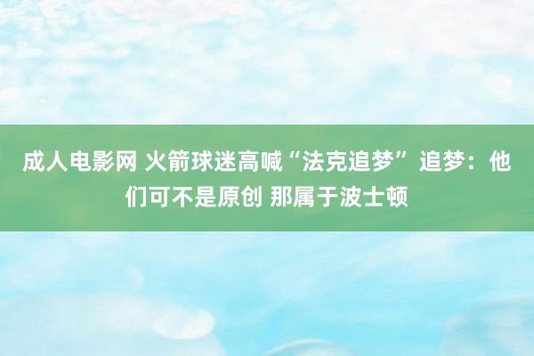 成人电影网 火箭球迷高喊“法克追梦” 追梦：他们可不是原创 那属于波士顿