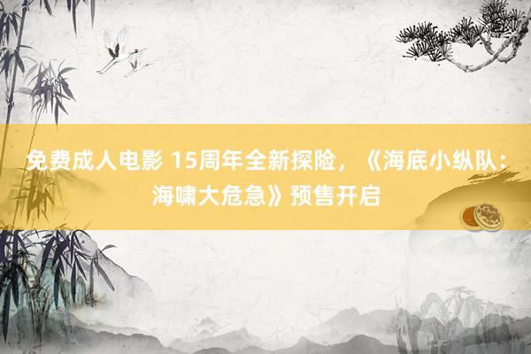 免费成人电影 15周年全新探险，《海底小纵队：海啸大危急》预售开启